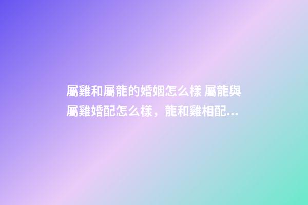屬雞和屬龍的婚姻怎么樣 屬龍與屬雞婚配怎么樣，龍和雞相配婚姻如何-第1張-觀點(diǎn)-玄機(jī)派